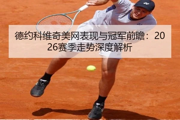 德约科维奇美网表现与冠军前瞻：2026赛季走势深度解析