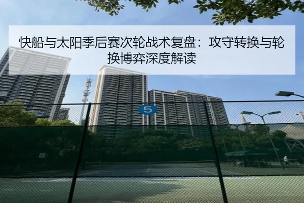 快船与太阳季后赛次轮战术复盘：攻守转换与轮换博弈深度解读